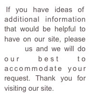 If you have ideas of additional information that would be helpful to have on our site, please email us and we will do our best to accommodate your request. Thank you for visiting our site.

